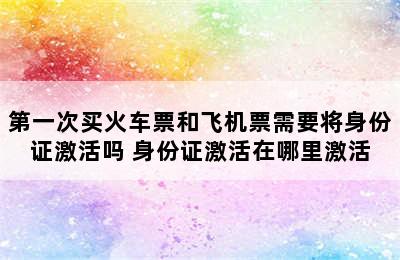 第一次买火车票和飞机票需要将身份证激活吗 身份证激活在哪里激活